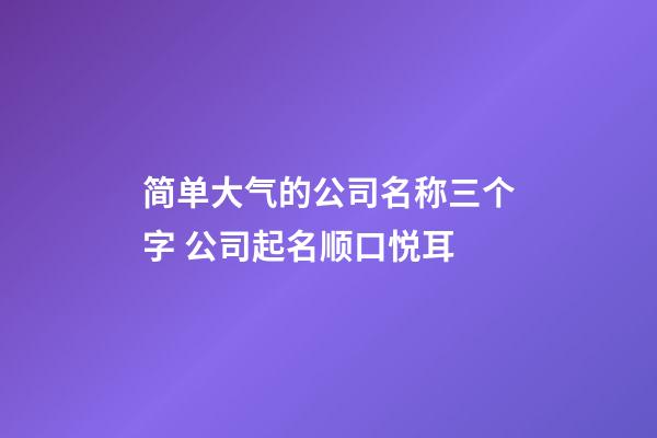 简单大气的公司名称三个字 公司起名顺口悦耳